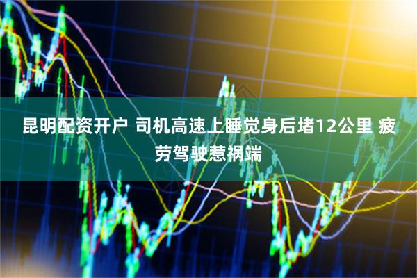 昆明配资开户 司机高速上睡觉身后堵12公里 疲劳驾驶惹祸端
