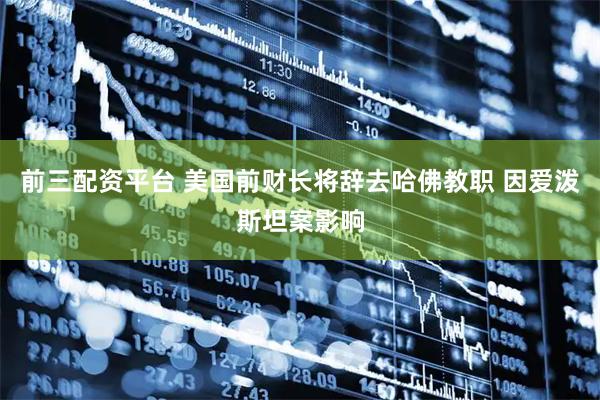 前三配资平台 美国前财长将辞去哈佛教职 因爱泼斯坦案影响