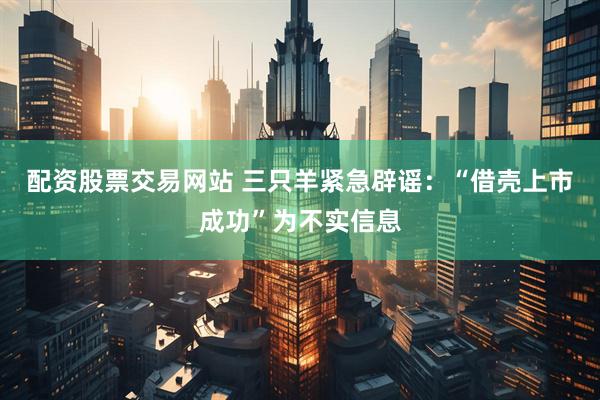 配资股票交易网站 三只羊紧急辟谣：“借壳上市成功”为不实信息