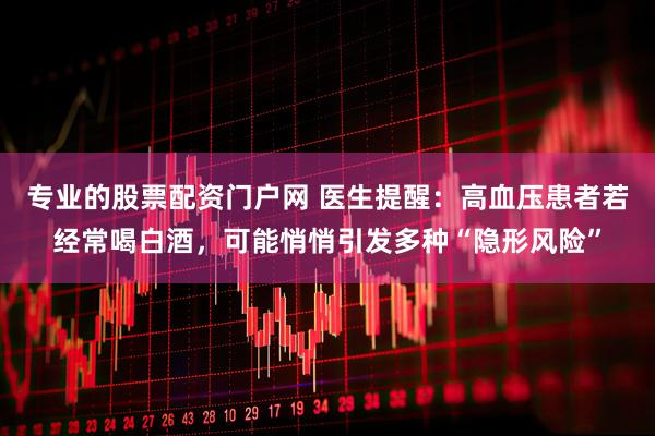 专业的股票配资门户网 医生提醒：高血压患者若经常喝白酒，可能悄悄引发多种“隐形风险”