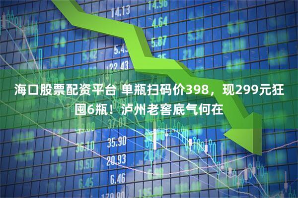 海口股票配资平台 单瓶扫码价398，现299元狂囤6瓶！泸州老窖底气何在