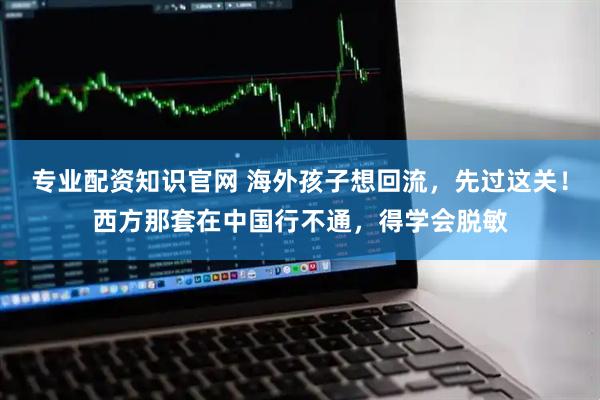 专业配资知识官网 海外孩子想回流，先过这关！西方那套在中国行不通，得学会脱敏