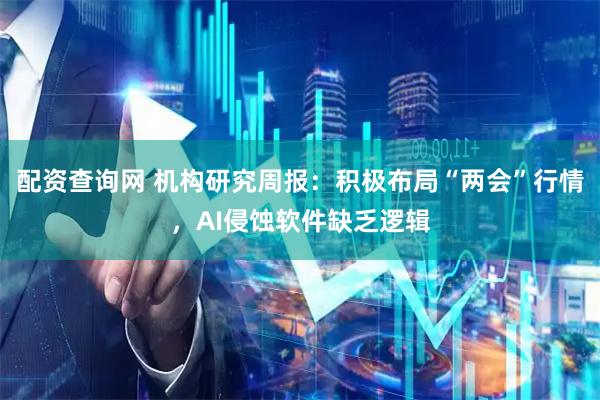 配资查询网 机构研究周报：积极布局“两会”行情，AI侵蚀软件缺乏逻辑