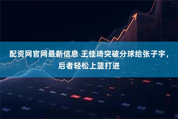 配资网官网最新信息 王佳琦突破分球给张子宇，后者轻松上篮打进