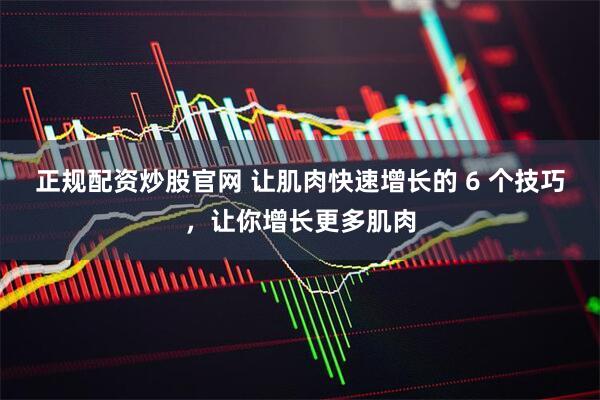 正规配资炒股官网 让肌肉快速增长的 6 个技巧，让你增长更多肌肉