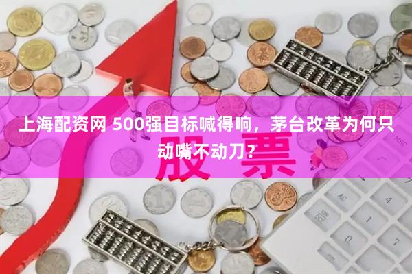 上海配资网 500强目标喊得响，茅台改革为何只动嘴不动刀？