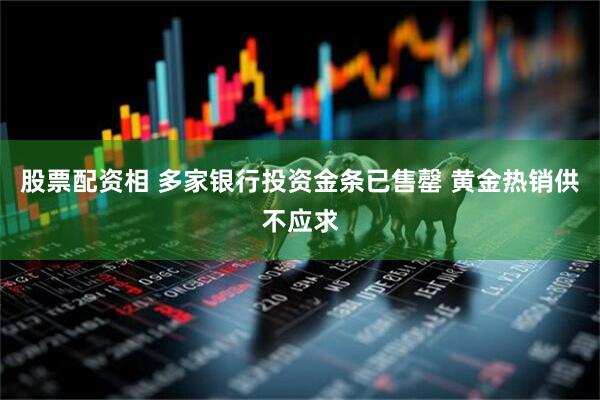 股票配资相 多家银行投资金条已售罄 黄金热销供不应求