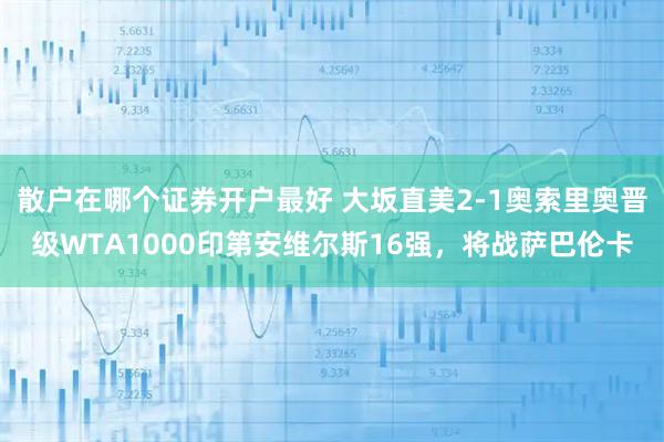 散户在哪个证券开户最好 大坂直美2-1奥索里奥晋级WTA1000印第安维尔斯16强，将战萨巴伦卡