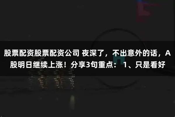 股票配资股票配资公司 夜深了，不出意外的话，A股明日继续上涨！分享3句重点： 1、只是看好