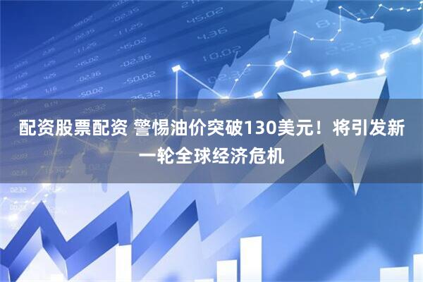 配资股票配资 警惕油价突破130美元！将引发新一轮全球经济危机
