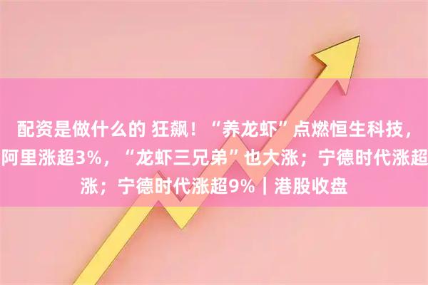 配资是做什么的 狂飙！“养龙虾”点燃恒生科技，腾讯涨超7%、阿里涨超3%，“龙虾三兄弟”也大涨；宁德时代涨超9%｜港股收盘