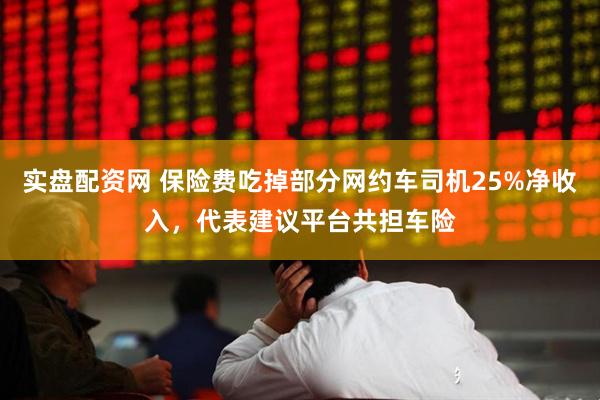 实盘配资网 保险费吃掉部分网约车司机25%净收入，代表建议平台共担车险
