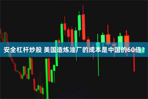 安全杠杆炒股 美国造炼油厂的成本是中国的60倍？