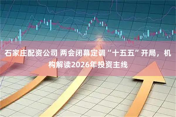 石家庄配资公司 两会闭幕定调“十五五”开局，机构解读2026年投资主线