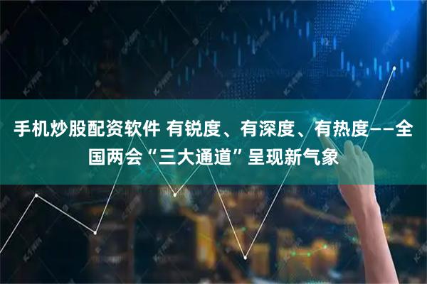 手机炒股配资软件 有锐度、有深度、有热度——全国两会“三大通道”呈现新气象