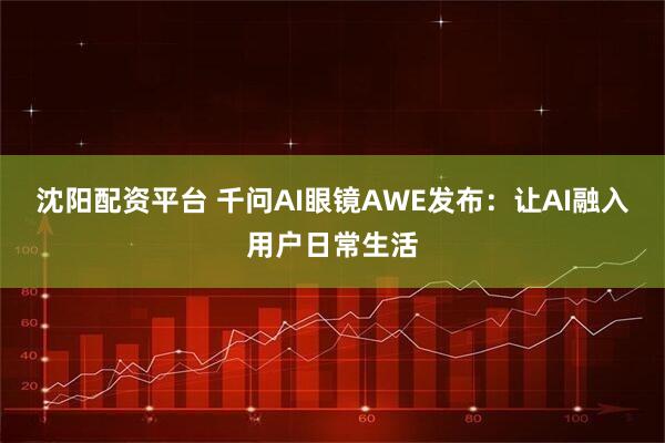 沈阳配资平台 千问AI眼镜AWE发布：让AI融入用户日常生活