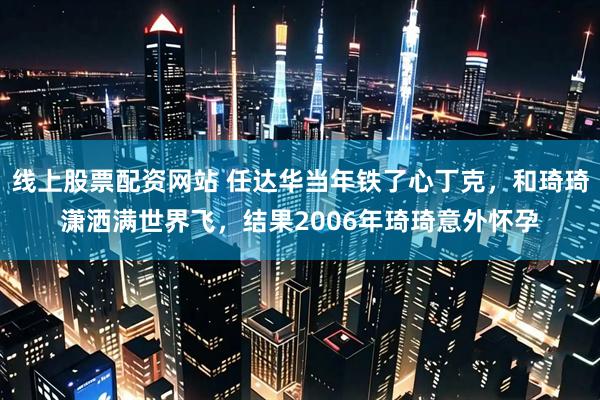 线上股票配资网站 任达华当年铁了心丁克，和琦琦潇洒满世界飞，结果2006年琦琦意外怀孕