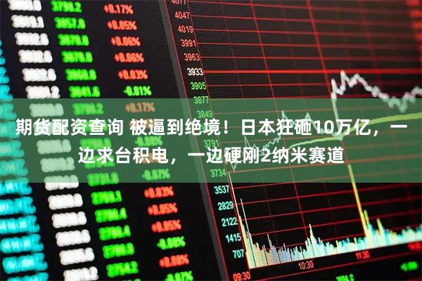 期货配资查询 被逼到绝境！日本狂砸10万亿，一边求台积电，一边硬刚2纳米赛道