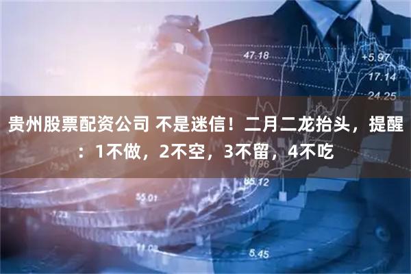 贵州股票配资公司 不是迷信！二月二龙抬头，提醒：1不做，2不空，3不留，4不吃