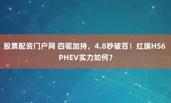 股票配资门户网 四驱加持，4.8秒破百！红旗HS6 PHEV实力如何？