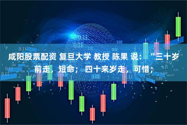 咸阳股票配资 复旦大学 教授 陈果 说： “三十岁前走，短命； 四十来岁走，可惜；