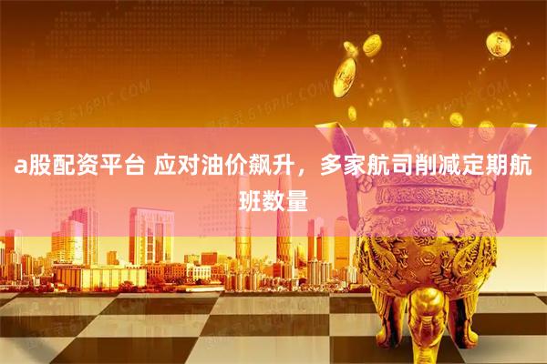 a股配资平台 应对油价飙升，多家航司削减定期航班数量