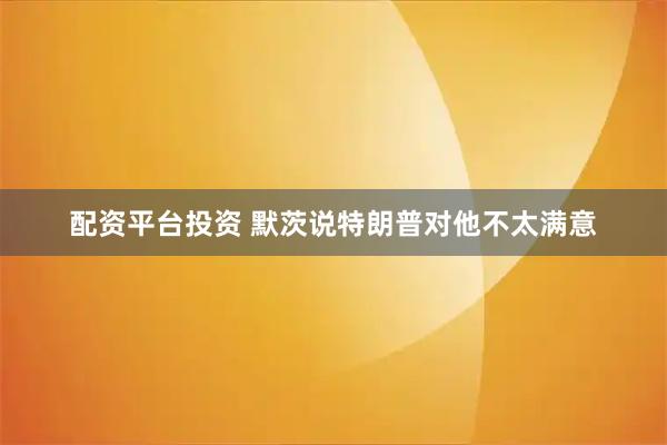 配资平台投资 默茨说特朗普对他不太满意