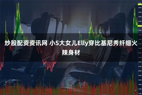 炒股配资资讯网 小S大女儿Elly穿比基尼秀纤细火辣身材