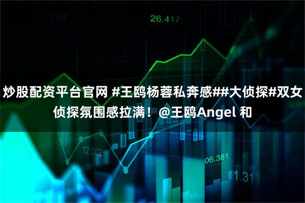炒股配资平台官网 #王鸥杨蓉私奔感##大侦探#双女侦探氛围感拉满！@王鸥Angel 和