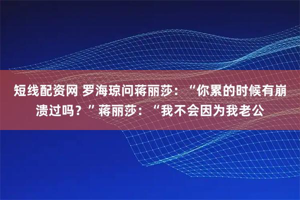 短线配资网 罗海琼问蒋丽莎：“你累的时候有崩溃过吗？”蒋丽莎：“我不会因为我老公