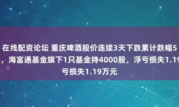 在线配资论坛 重庆啤酒股价连续3天下跌累计跌幅5.29%，海富通基金旗下1只基金持4000股，浮亏损失1.19万元