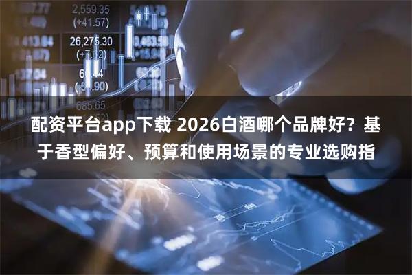 配资平台app下载 2026白酒哪个品牌好？基于香型偏好、预算和使用场景的专业选购指