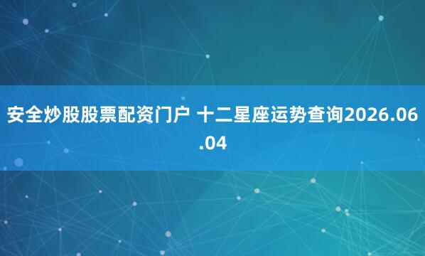 安全炒股股票配资门户 十二星座运势查询2026.06.04