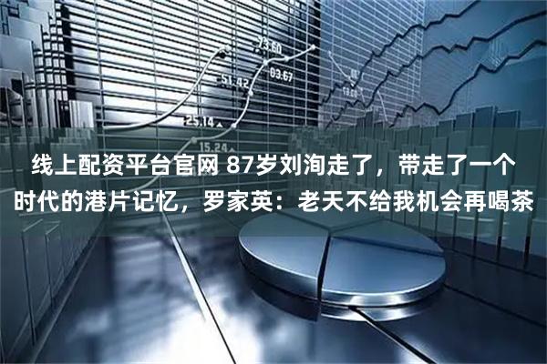 线上配资平台官网 87岁刘洵走了，带走了一个时代的港片记忆，罗家英：老天不给我机会再喝茶