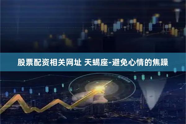 股票配资相关网址 天蝎座-避免心情的焦躁