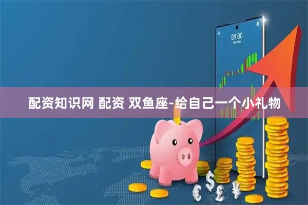配资知识网 配资 双鱼座-给自己一个小礼物