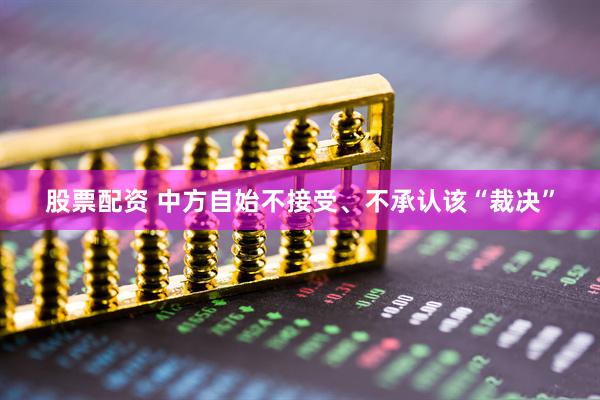 股票配资 中方自始不接受、不承认该“裁决”