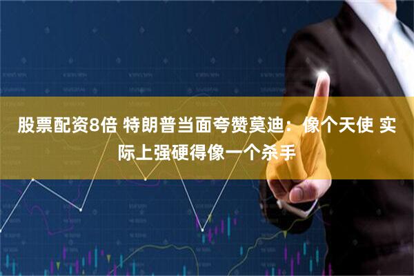 股票配资8倍 特朗普当面夸赞莫迪：像个天使 实际上强硬得像一个杀手