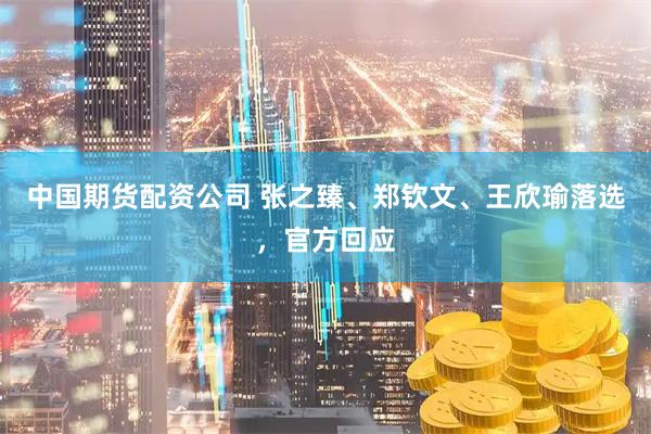 中国期货配资公司 张之臻、郑钦文、王欣瑜落选，官方回应