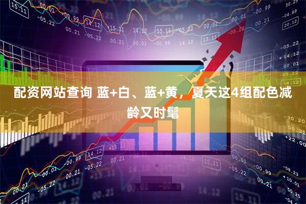 配资网站查询 蓝+白、蓝+黄，夏天这4组配色减龄又时髦