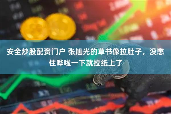 安全炒股配资门户 张旭光的草书像拉肚子，没憋住哗啦一下就拉纸上了