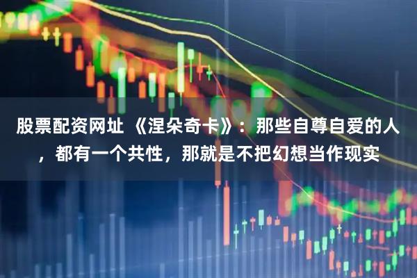 股票配资网址 《涅朵奇卡》：那些自尊自爱的人，都有一个共性，那就是不把幻想当作现实