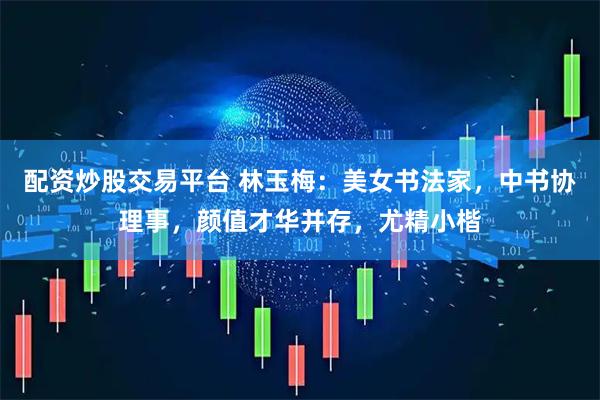 配资炒股交易平台 林玉梅：美女书法家，中书协理事，颜值才华并存，尤精小楷