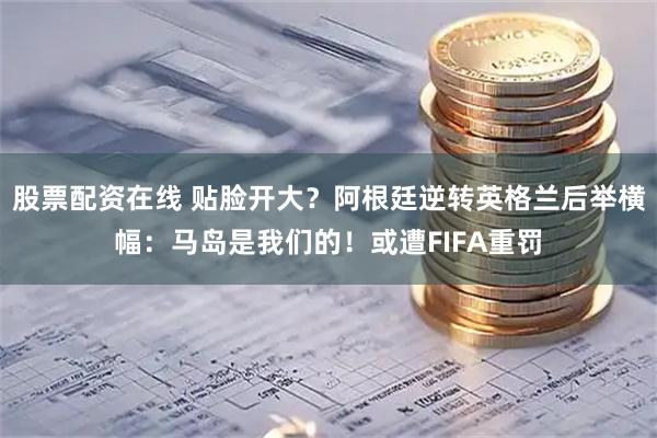 股票配资在线 贴脸开大？阿根廷逆转英格兰后举横幅：马岛是我们的！或遭FIFA重罚