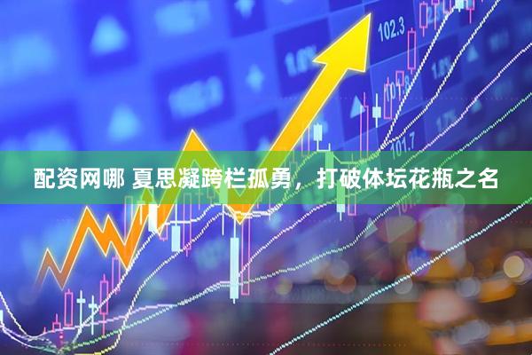 配资网哪 夏思凝跨栏孤勇，打破体坛花瓶之名