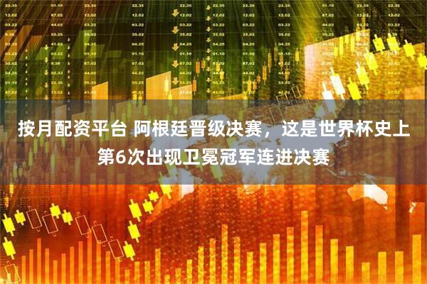 按月配资平台 阿根廷晋级决赛，这是世界杯史上第6次出现卫冕冠军连进决赛